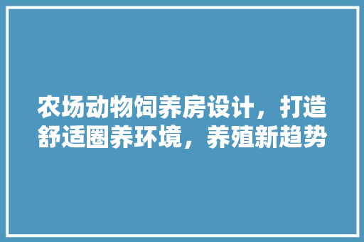农场动物饲养房设计，打造舒适圈养环境，养殖新趋势！
