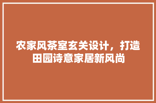 农家风茶室玄关设计，打造田园诗意家居新风尚