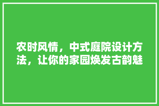 农时风情，中式庭院设计方法，让你的家园焕发古韵魅力！
