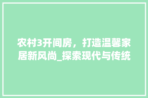 农村3开间房，打造温馨家居新风尚_探索现代与传统交融的家居美学