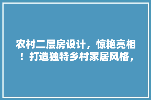 农村二层房设计，惊艳亮相！打造独特乡村家居风格，快来围观！