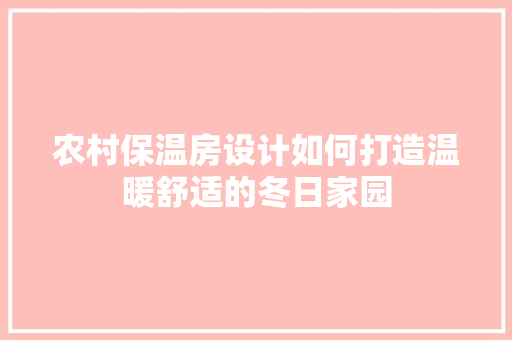 农村保温房设计如何打造温暖舒适的冬日家园