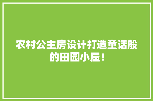 农村公主房设计打造童话般的田园小屋！