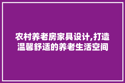 农村养老房家具设计,打造温馨舒适的养老生活空间