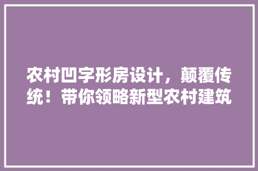 农村凹字形房设计，颠覆传统！带你领略新型农村建筑的独特魅力！