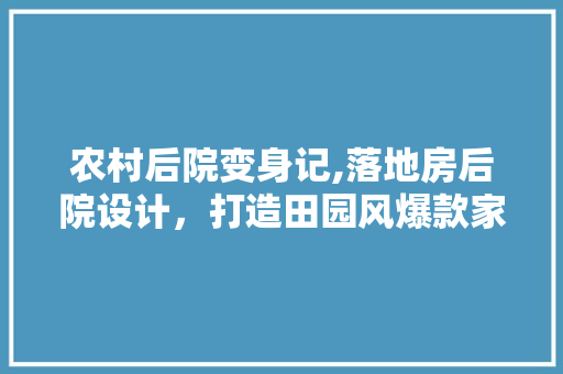 农村后院变身记,落地房后院设计，打造田园风爆款家居！