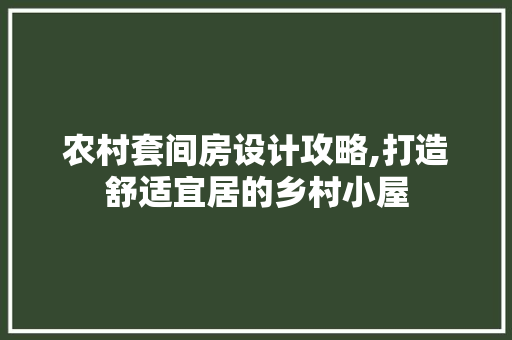 农村套间房设计攻略,打造舒适宜居的乡村小屋