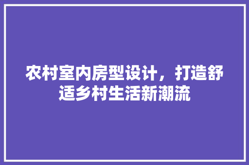 农村室内房型设计，打造舒适乡村生活新潮流