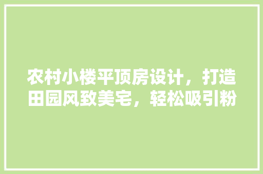农村小楼平顶房设计，打造田园风致美宅，轻松吸引粉丝眼球！