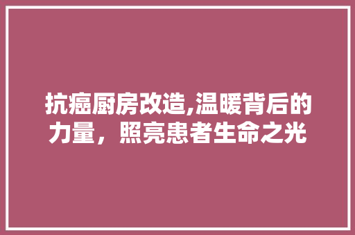 抗癌厨房改造,温暖背后的力量，照亮患者生命之光