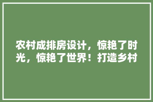农村成排房设计，惊艳了时光，惊艳了世界！打造乡村新风尚！