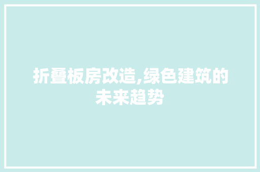 折叠板房改造,绿色建筑的未来趋势