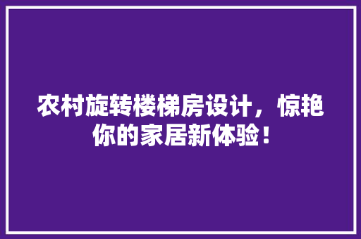 农村旋转楼梯房设计，惊艳你的家居新体验！