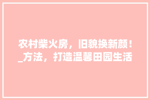 农村柴火房，旧貌换新颜！_方法，打造温馨田园生活！