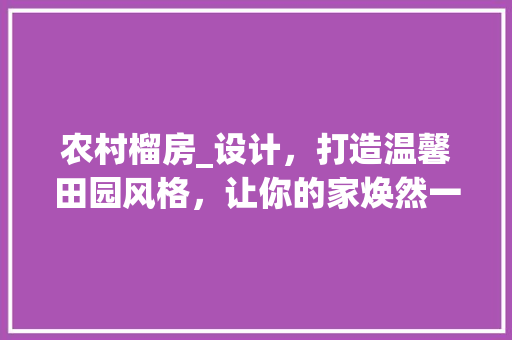 农村榴房_设计，打造温馨田园风格，让你的家焕然一新！