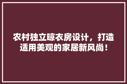 农村独立晾衣房设计，打造适用美观的家居新风尚！
