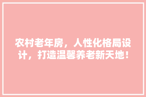 农村老年房，人性化格局设计，打造温馨养老新天地！
