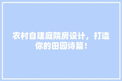 农村自建庭院房设计，打造你的田园诗篇！