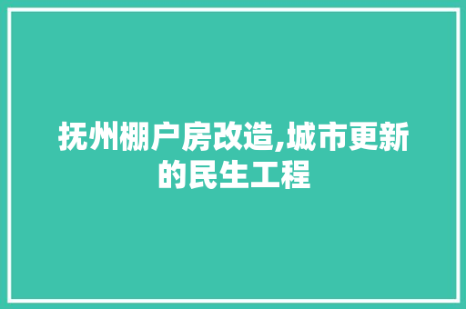 抚州棚户房改造,城市更新的民生工程
