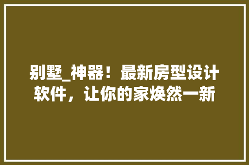 别墅_神器！最新房型设计软件，让你的家焕然一新