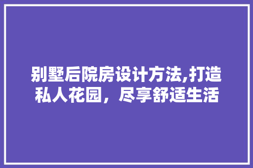 别墅后院房设计方法,打造私人花园，尽享舒适生活