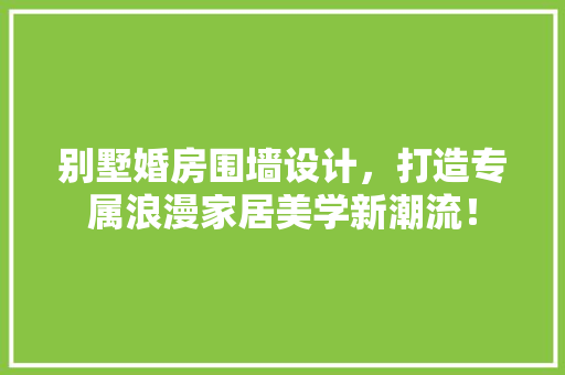 别墅婚房围墙设计，打造专属浪漫家居美学新潮流！