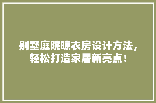别墅庭院晾衣房设计方法，轻松打造家居新亮点！