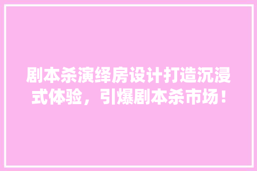 剧本杀演绎房设计打造沉浸式体验，引爆剧本杀市场！