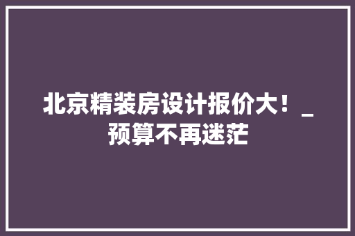 北京精装房设计报价大！_预算不再迷茫