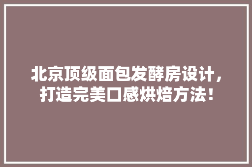 北京顶级面包发酵房设计，打造完美口感烘焙方法！
