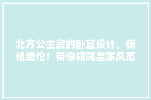 北方公主房的卧室设计，惊艳绝伦！带你领略皇家风范的家居美学！