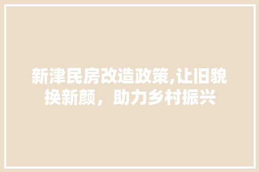 新津民房改造政策,让旧貌换新颜，助力乡村振兴