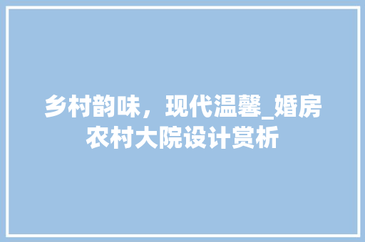 乡村韵味，现代温馨_婚房农村大院设计赏析