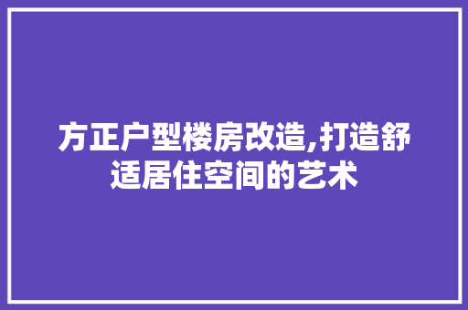 方正户型楼房改造,打造舒适居住空间的艺术
