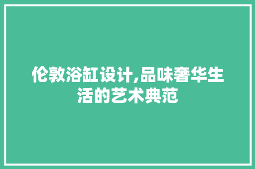 伦敦浴缸设计,品味奢华生活的艺术典范