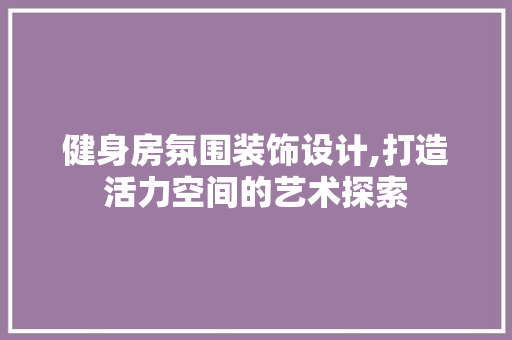 健身房氛围装饰设计,打造活力空间的艺术探索