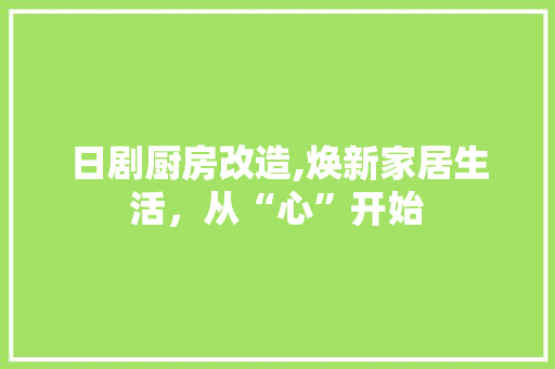 日剧厨房改造,焕新家居生活，从“心”开始