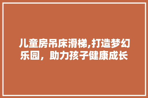 儿童房吊床滑梯,打造梦幻乐园，助力孩子健康成长