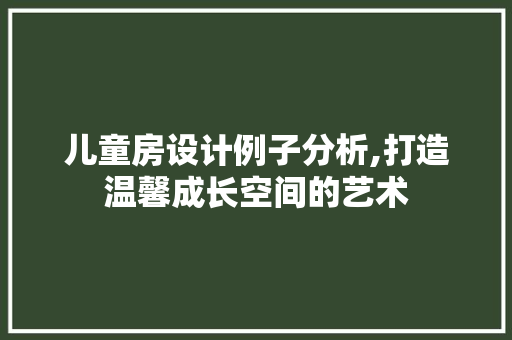 儿童房设计例子分析,打造温馨成长空间的艺术