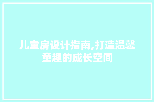 儿童房设计指南,打造温馨童趣的成长空间
