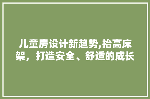 儿童房设计新趋势,抬高床架，打造安全、舒适的成长空间