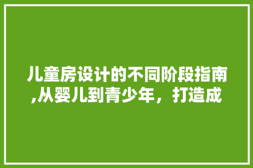 儿童房设计的不同阶段指南,从婴儿到青少年，打造成长陪伴空间