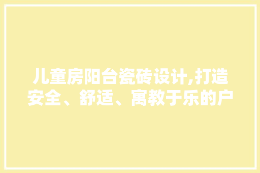 儿童房阳台瓷砖设计,打造安全、舒适、寓教于乐的户外空间