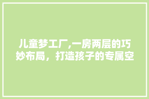 儿童梦工厂,一房两层的巧妙布局，打造孩子的专属空间