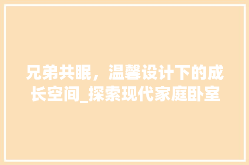 兄弟共眠，温馨设计下的成长空间_探索现代家庭卧室设计新风尚