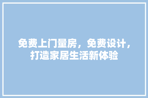 免费上门量房，免费设计，打造家居生活新体验