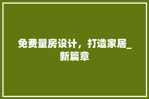 免费量房设计，打造家居_新篇章