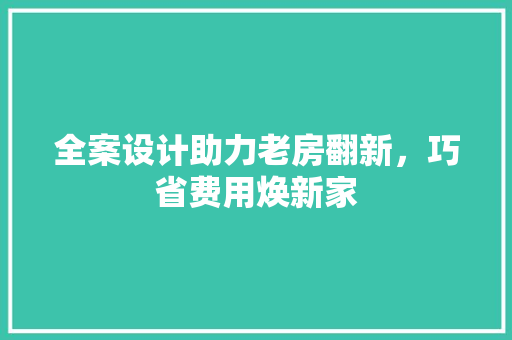 全案设计助力老房翻新，巧省费用焕新家