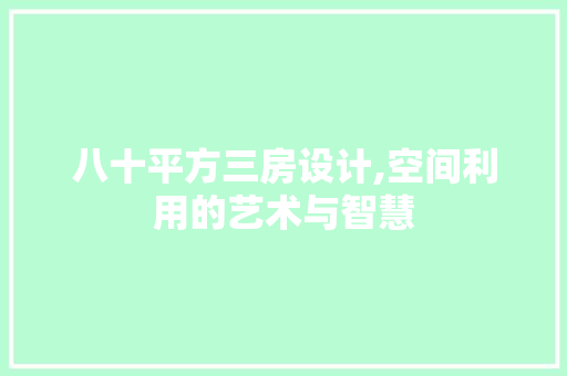 八十平方三房设计,空间利用的艺术与智慧