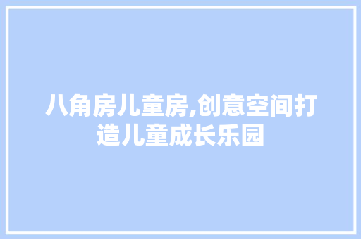 八角房儿童房,创意空间打造儿童成长乐园